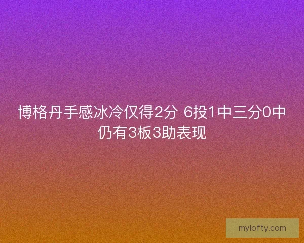 博格丹手感冰冷仅得2分 6投1中三分0中仍有3板3助表现