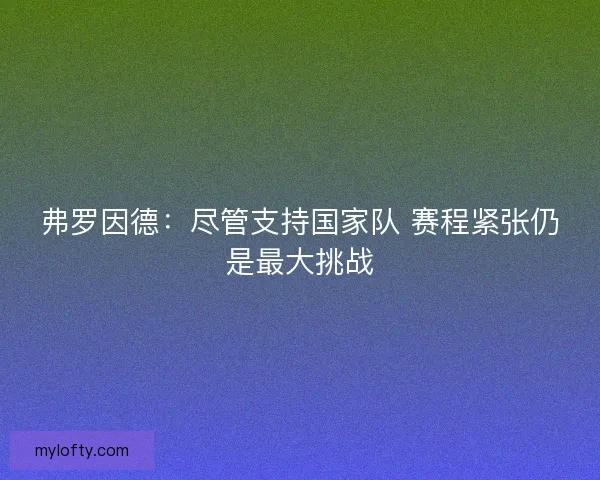 弗罗因德：尽管支持国家队 赛程紧张仍是最大挑战