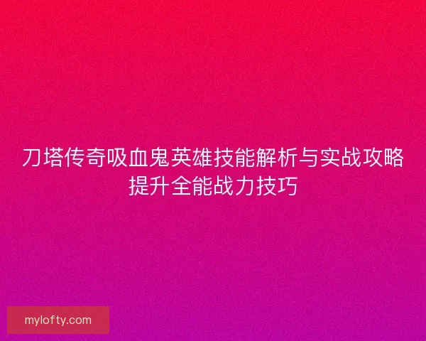 刀塔传奇吸血鬼英雄技能解析与实战攻略提升全能战力技巧