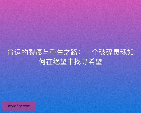 命运的裂痕与重生之路：一个破碎灵魂如何在绝望中找寻希望