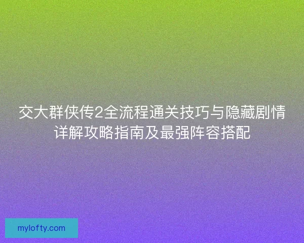 交大群侠传2全流程通关技巧与隐藏剧情详解攻略指南及最强阵容搭配