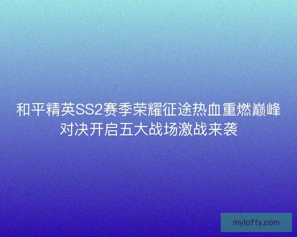 和平精英SS2赛季荣耀征途热血重燃巅峰对决开启五大战场激战来袭