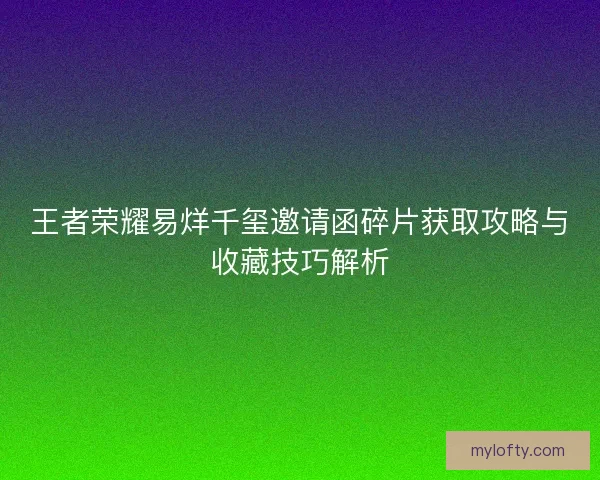 王者荣耀易烊千玺邀请函碎片获取攻略与收藏技巧解析