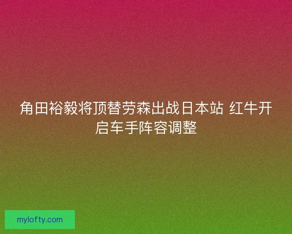 角田裕毅将顶替劳森出战日本站 红牛开启车手阵容调整