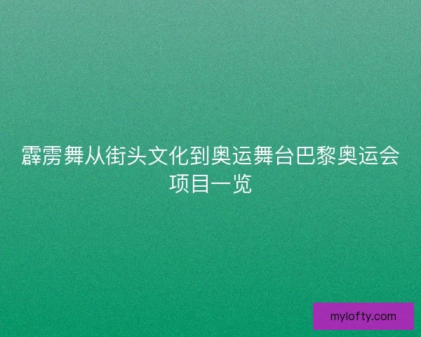 霹雳舞从街头文化到奥运舞台巴黎奥运会项目一览