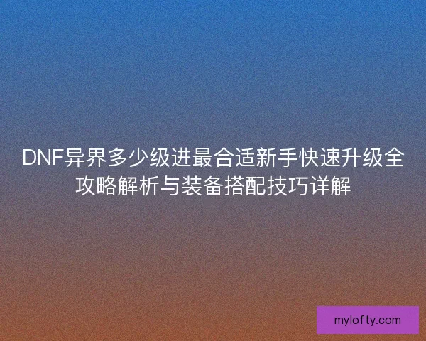 DNF异界多少级进最合适新手快速升级全攻略解析与装备搭配技巧详解