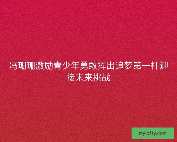 冯珊珊激励青少年勇敢挥出追梦第一杆迎接未来挑战