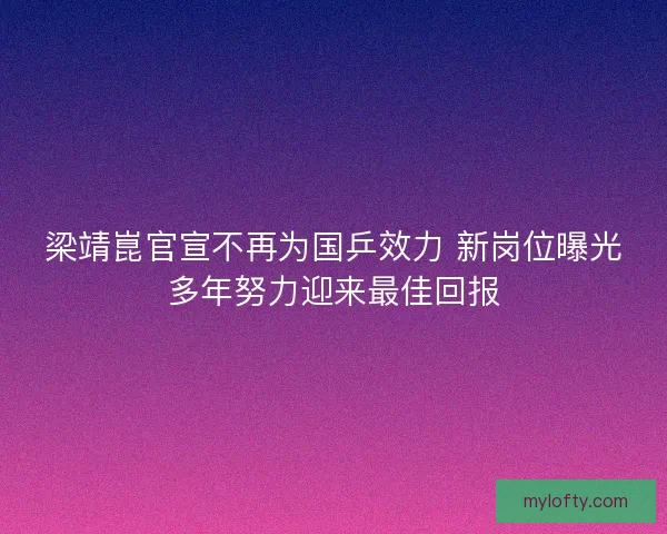 梁靖崑官宣不再为国乒效力 新岗位曝光多年努力迎来最佳回报
