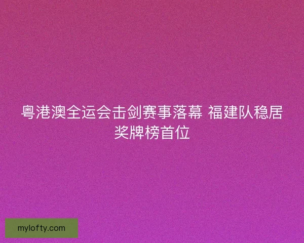 粤港澳全运会击剑赛事落幕 福建队稳居奖牌榜首位