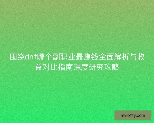 围绕dnf哪个副职业最赚钱全面解析与收益对比指南深度研究攻略