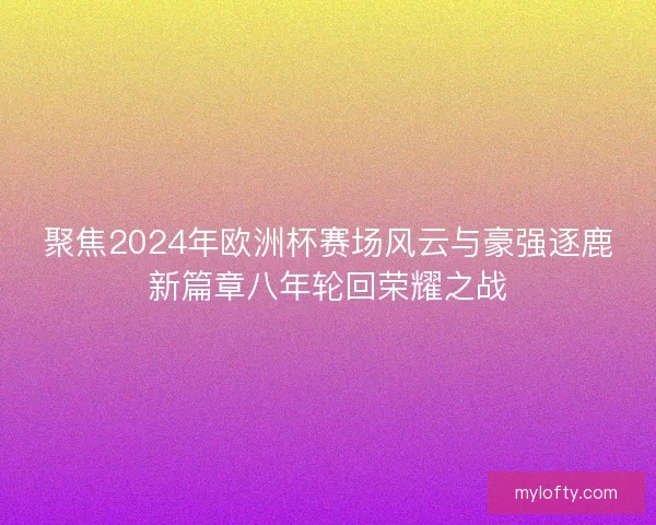 聚焦2024年欧洲杯赛场风云与豪强逐鹿新篇章八年轮回荣耀之战