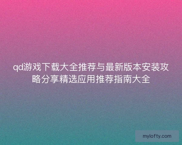 qd游戏下载大全推荐与最新版本安装攻略分享精选应用推荐指南大全