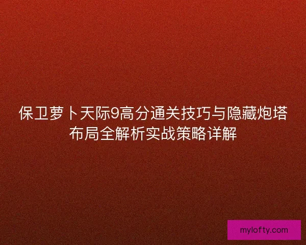 保卫萝卜天际9高分通关技巧与隐藏炮塔布局全解析实战策略详解