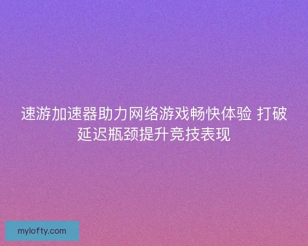 速游加速器助力网络游戏畅快体验 打破延迟瓶颈提升竞技表现