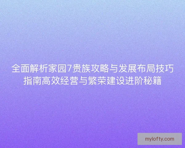 全面解析家园7贵族攻略与发展布局技巧指南高效经营与繁荣建设进阶秘籍