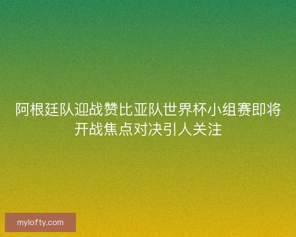 阿根廷队迎战赞比亚队世界杯小组赛即将开战焦点对决引人关注