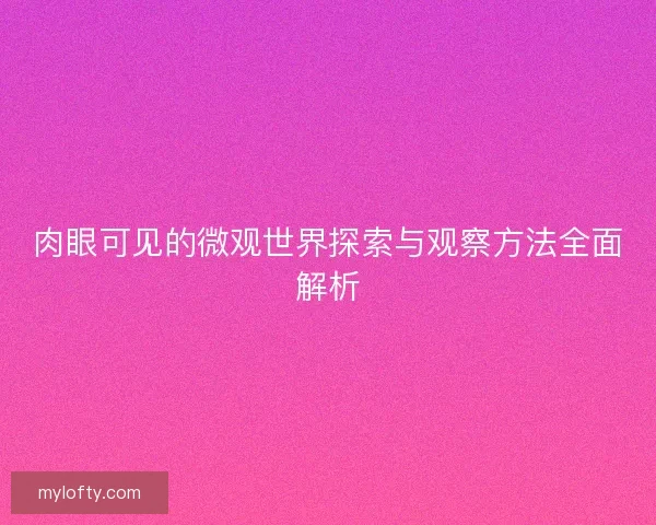 肉眼可见的微观世界探索与观察方法全面解析
