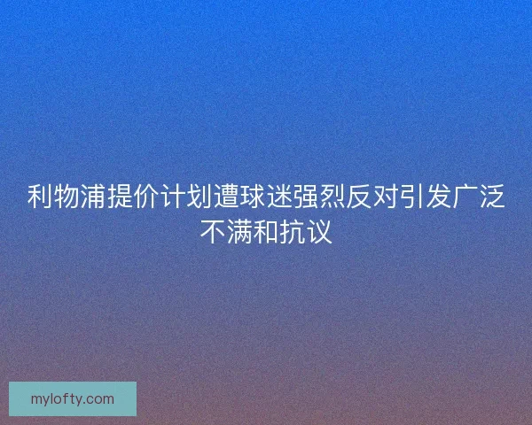利物浦提价计划遭球迷强烈反对引发广泛不满和抗议