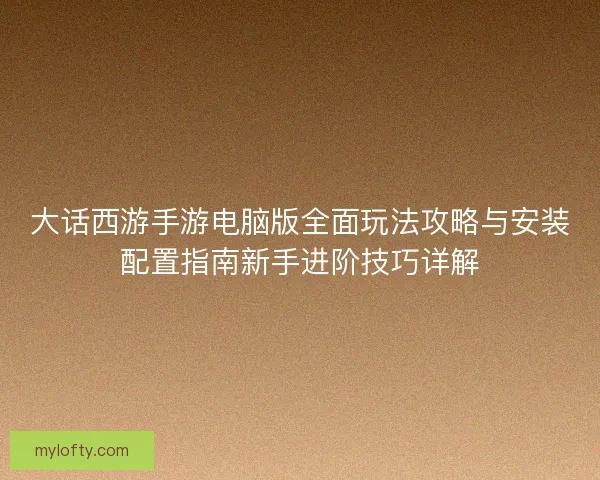 大话西游手游电脑版全面玩法攻略与安装配置指南新手进阶技巧详解
