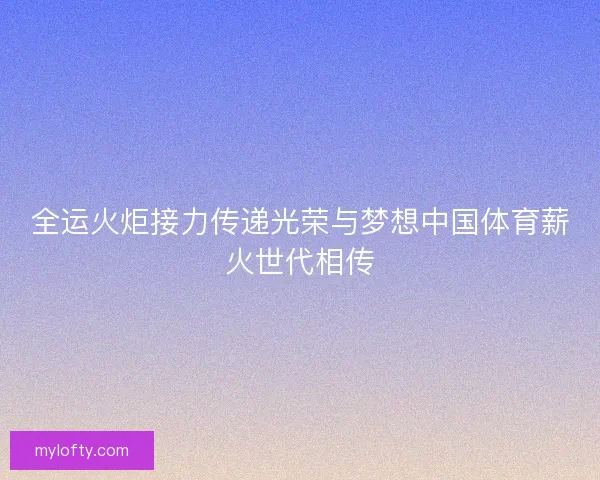 全运火炬接力传递光荣与梦想中国体育薪火世代相传