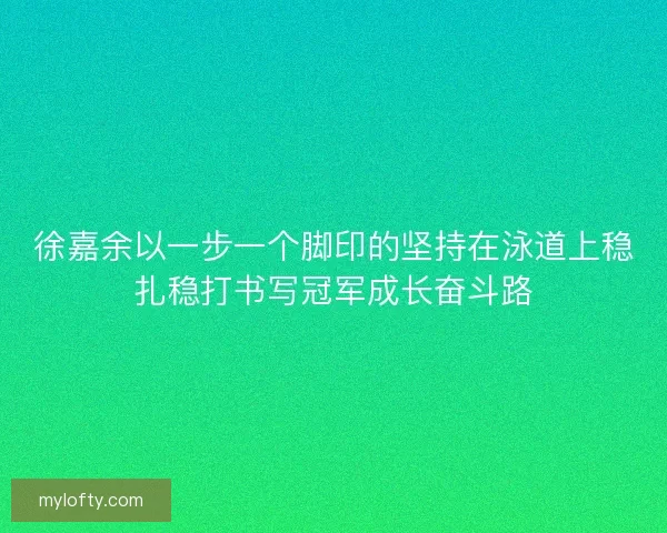 徐嘉余以一步一个脚印的坚持在泳道上稳扎稳打书写冠军成长奋斗路