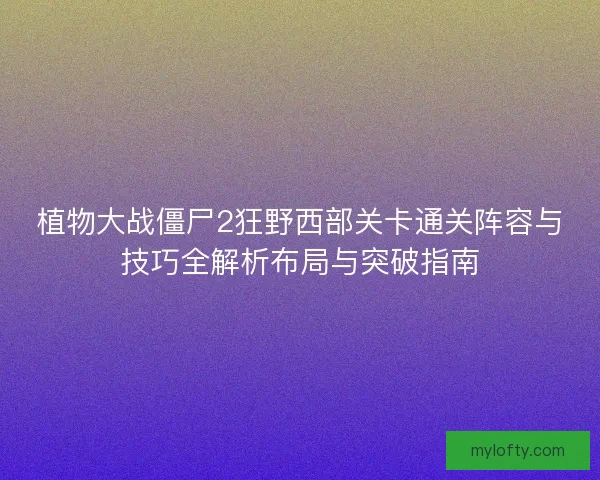 植物大战僵尸2狂野西部关卡通关阵容与技巧全解析布局与突破指南
